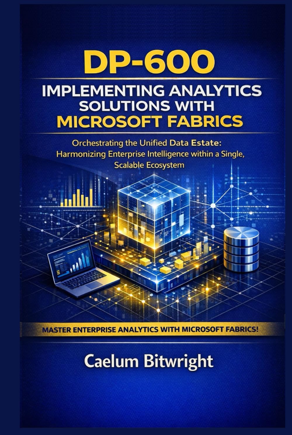 DP-600 Implementing Analytics Solutions with Microsoft Fabrics: Orchestrating the Unified Data Estate: Harmonizing Enterprise Intelligence within a Single, Scalable Ecosystem (The Caelum Protocol)
