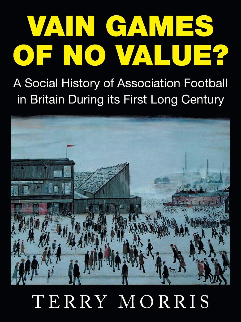Vain Games of No Value?: A Social History of Association Football in Britain During its First Long Century