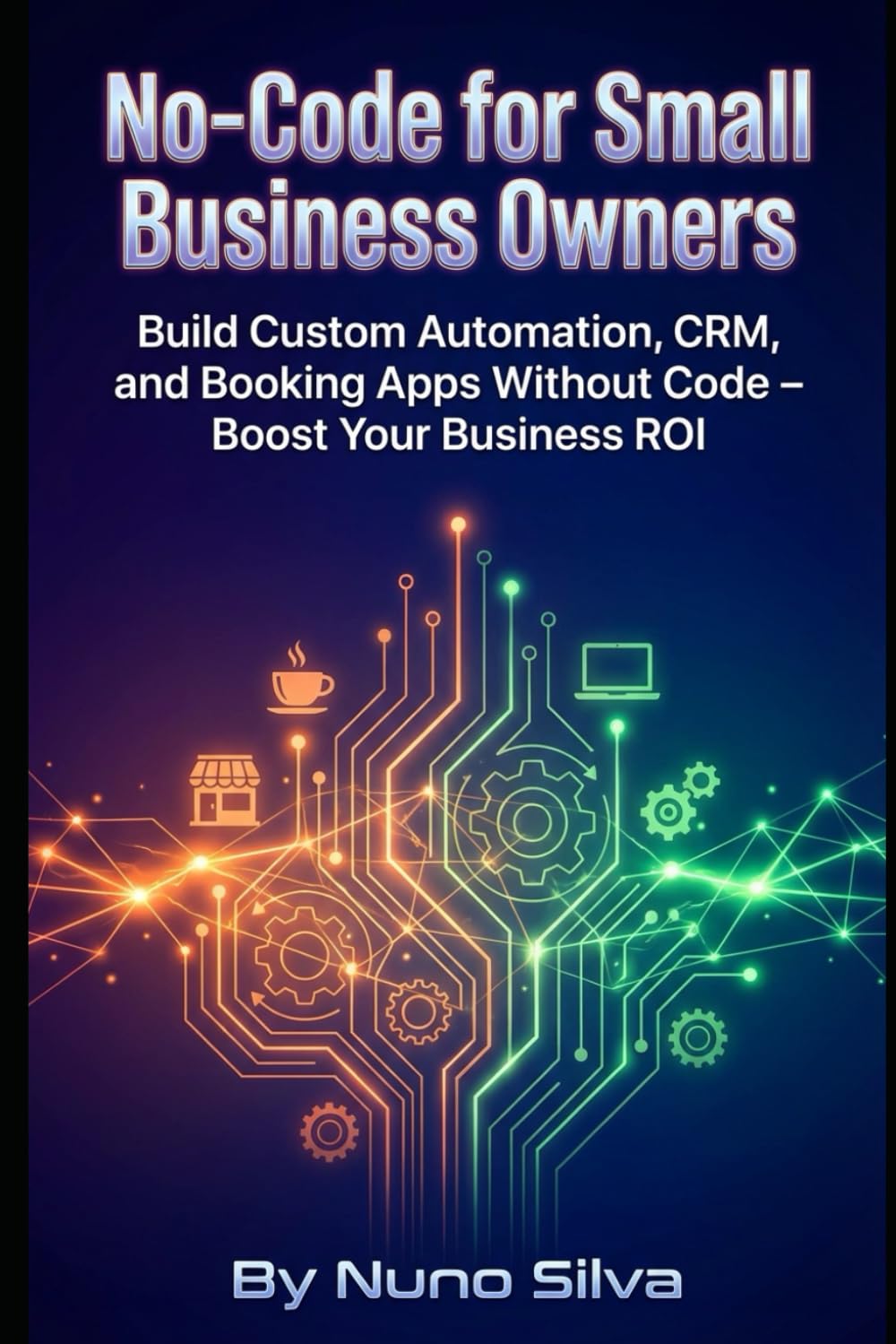 No-Code for Small Business Owners: Build Custom Automation, CRM, and Booking Apps Without Code – Boost Your Business ROI
