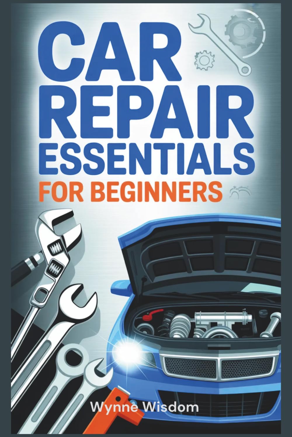 Car Repair Essentials for Beginners: A Practical Guide to Understanding Car Mechanics, Maintenance, and Troubleshooting