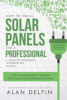 How to Install Solar Panels like a professional: A Complete Beginner's introduction Manual: A do it yourself guide for Grid-tied, Off-Grid and Hybrid Photovoltaic Systems-Wow! eBook