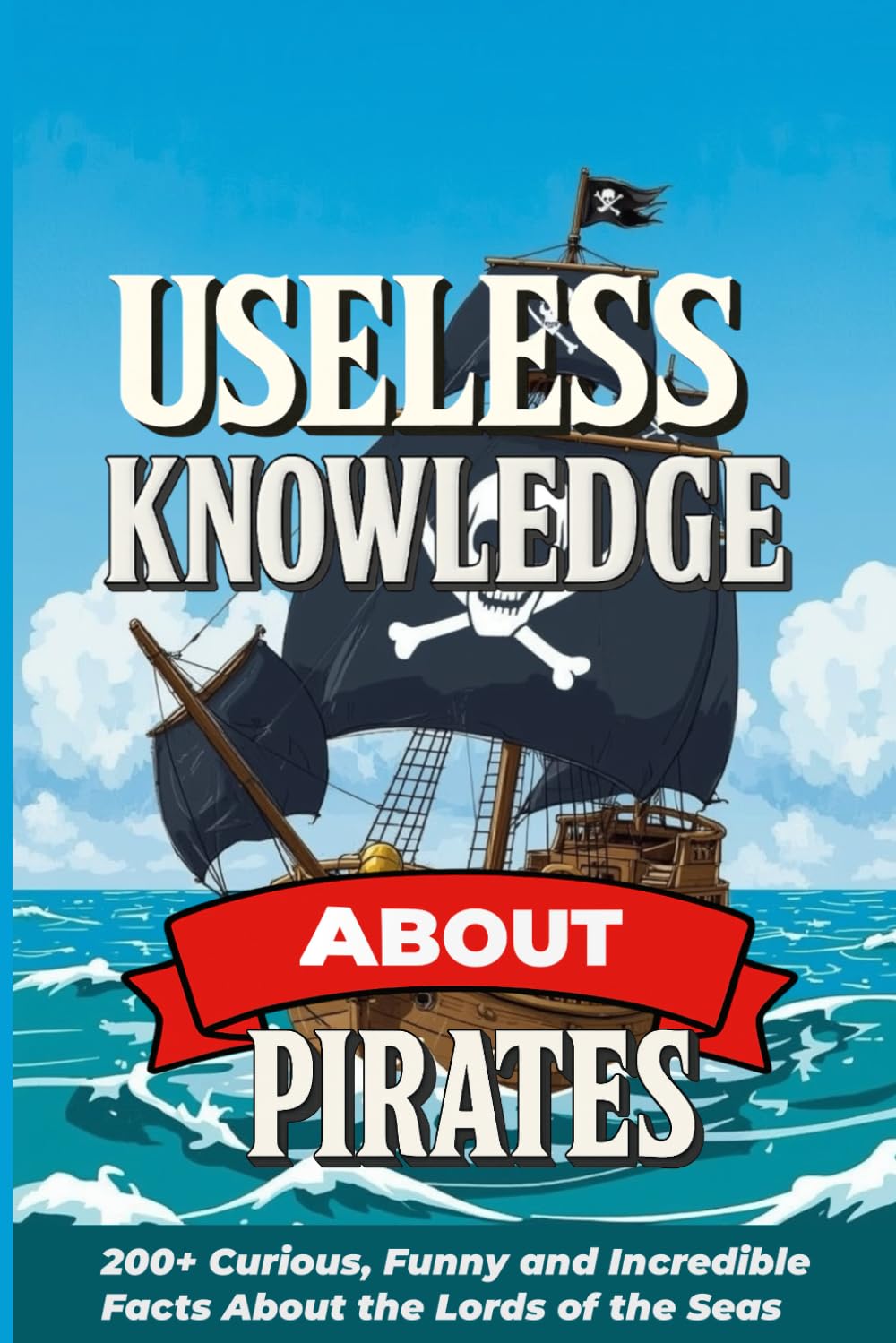 Useless Knowledge About Pirates: 200+ Curious, Funny and Incredible Facts About the Lords of the Seas
