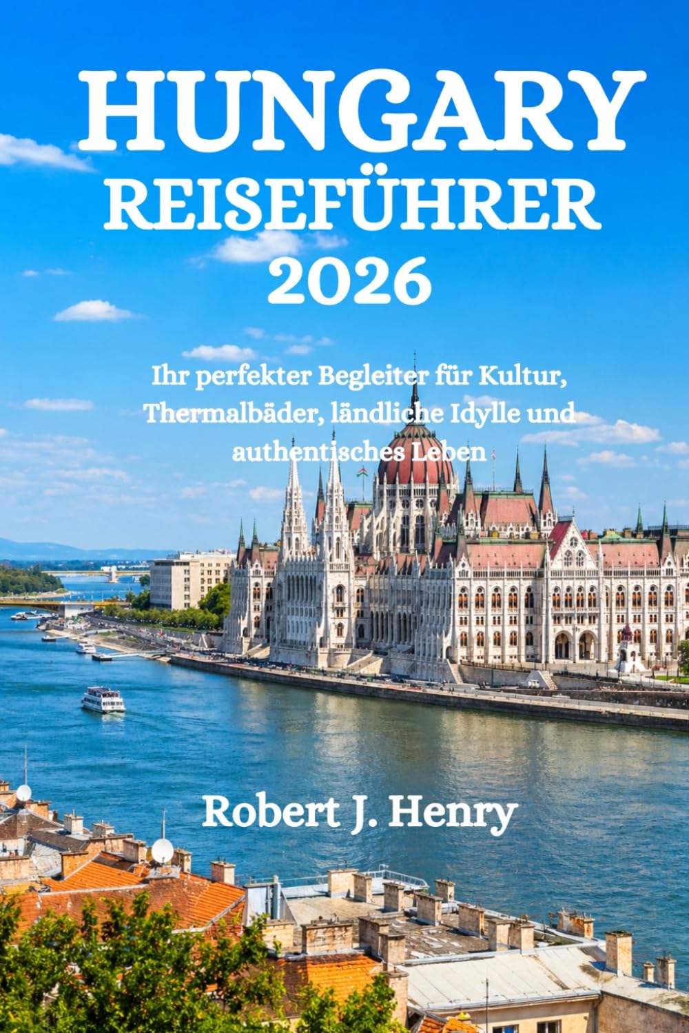 HUNGARY REISEFÜHRER 2026: Ihr perfekter Begleiter für Kultur, Thermalbäder, ländliche Idylle und authentisches Leben