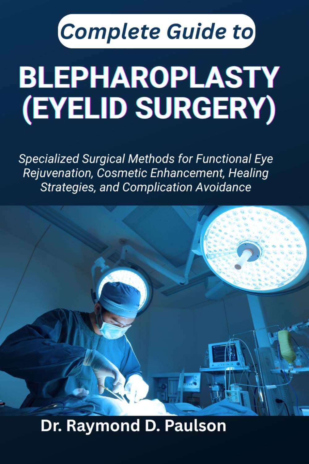 COMPLETE GUIDE TO BLEPHAROPLASTY (EYELID SURGERY): Specialized Surgical Methods for Functional Eye Rejuvenation, Cosmetic Enhancement, Healing Strategies, and Complication Avoidance
