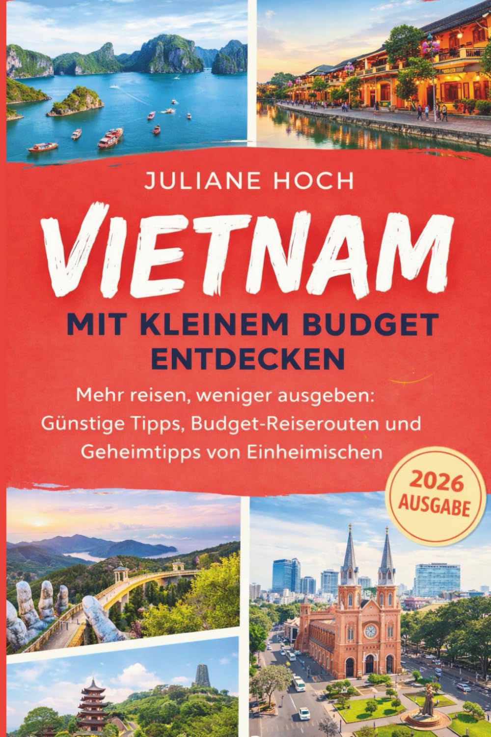 Vietnam mit kleinem Budget entdecken: Mehr reisen, weniger ausgeben: Günstige Tipps, Budget-Reiserouten und Geheimtipps von Einheimischen