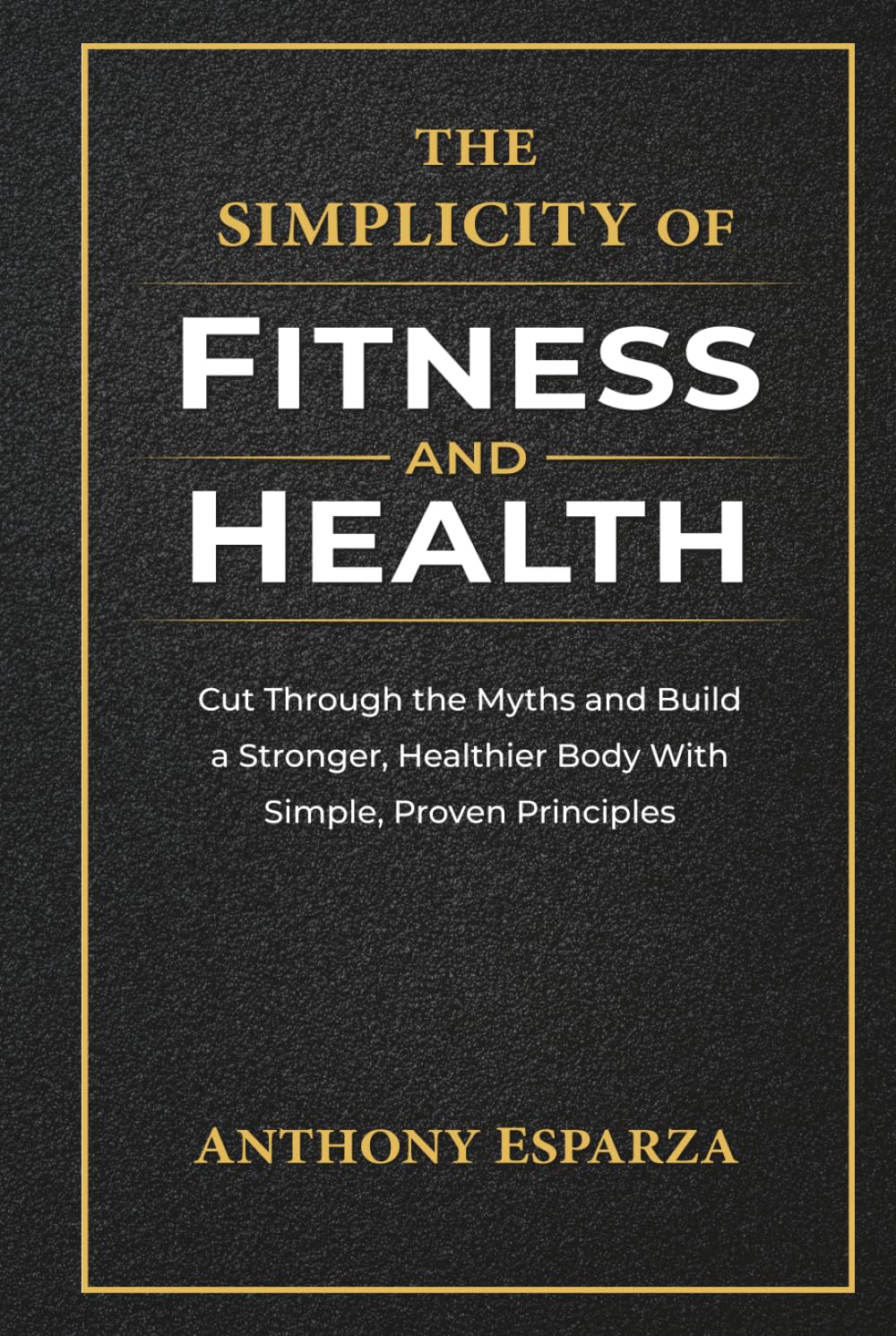 The Simplicity of Fitness and Health: Cut Through the Myths and Build a Stronger, Healthier Body With Simple, Proven Principles