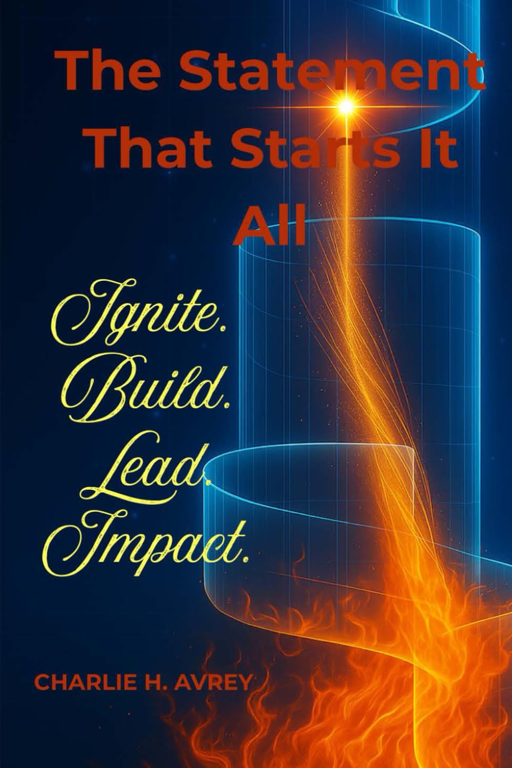 The Statement That Starts It All: Ignite. Build. Lead. Your Blueprint to Craft a Mission Statement That Sparks Purpose-Driven Leadership and Creates Lasting Impact. (The Business Builder Series)