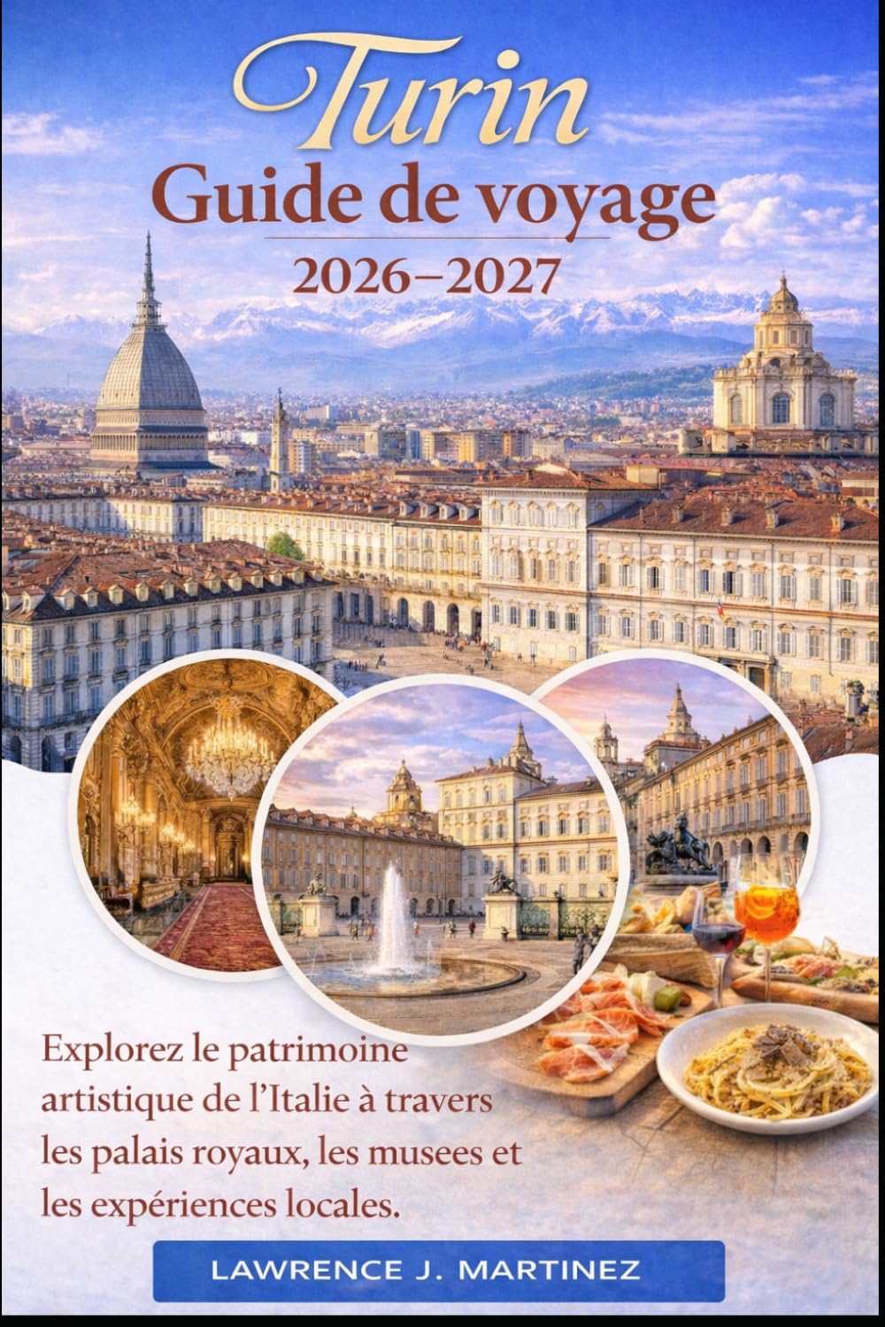 Turin Guide de voyage 2026-2027: Explorez le patrimoine artistique de l’Italie à travers les palais royaux, les musées et les expériences locales