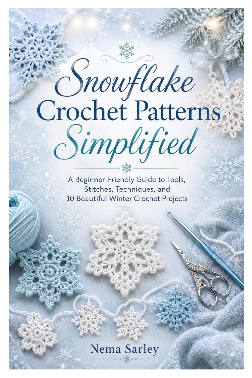Snowflake Crochet Patterns Simplified: A Beginner-Friendly Guide to Tools, Stitches, Techniques, and 10 Beautiful Winter Crochet Projects