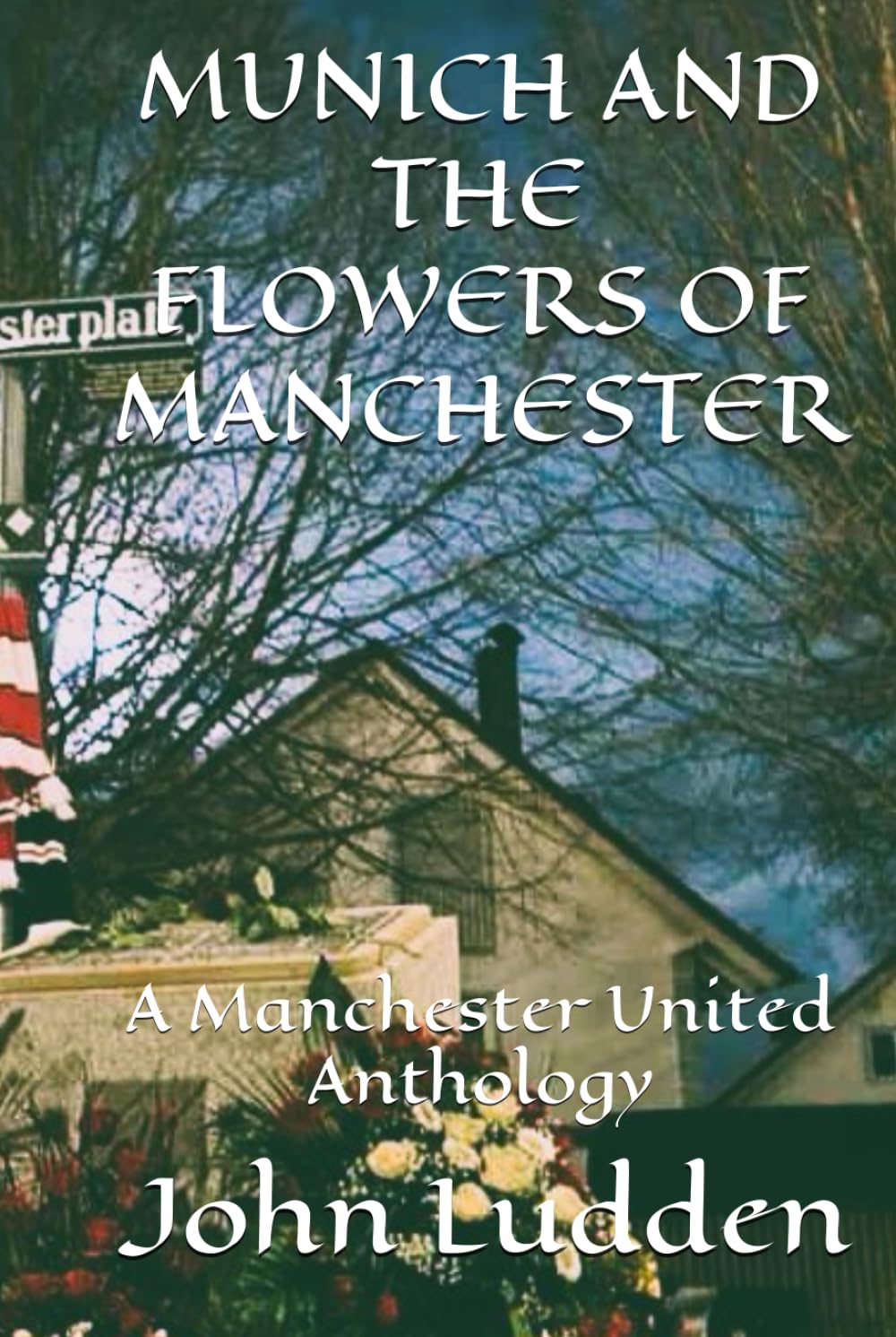 MUNICH AND THE FLOWERS OF MANCHESTER: A Manchester United Anthology