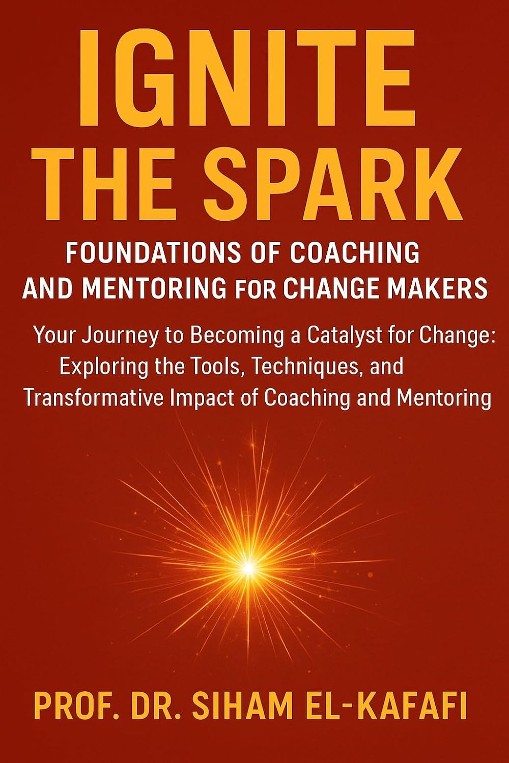 IGNITE THE SPARK: FOUNDATIONS OF COACHING AND MENTORING FOR CHANGE MAKERS: Your Journey to Becoming a Catalyst for Change (The Art and Science of Coaching and Mentoring)