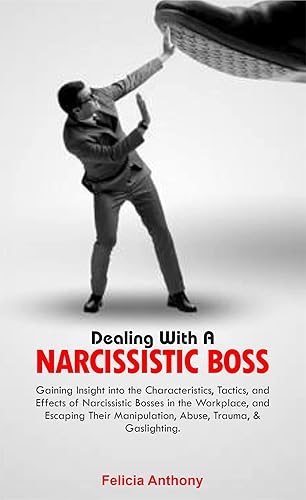 DEALING WITH A NARCISSISTIC BOSS: Gaining Insight into the Characteristics, Tactics, &amp; Effects of Narcissistic Bosses in the Workplace, and Escaping Their Manipulation, Abuse, Trauma, &amp; Gaslighting.