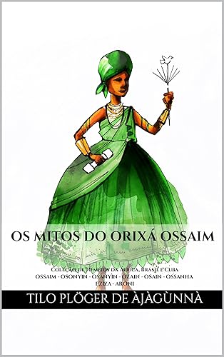 OS MITOS DO ORIXÁ OSSAIM: Coleção de 70 mitos da África, Brasil e Cuba - OSSAIM - OSONYIN - OSÁNYÌN - OZAIN - OSAIN - OSSANHA - EZIZA - ARONI (MITOS IORUBAS ... CANDOMBLÉ, UMBANDA, SANTERIA E EM ODU IFÁ)