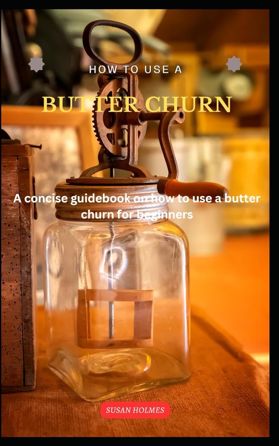 HOW TO USE A BUTTER CHURN: A concise butter-making guidebook on how to use a butter churn for beginners