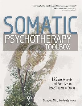 Somatic Psychotherapy Toolbox 125 Worksheets and Exercises to Treat Trauma & Stress