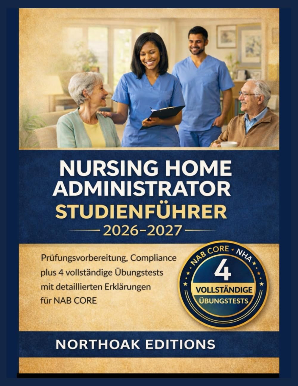 Nursing Home Administrator Studienführer 2026-2027: Prüfungsvorbereitung, Compliance plus 4 vollständige Übungstests mit detaillierten Erklärungen für NAB CORE