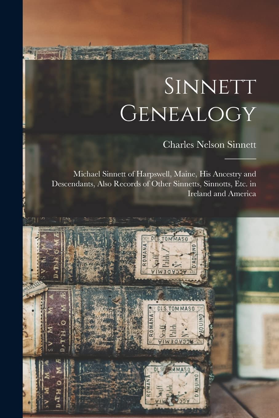 Sinnett Genealogy: Michael Sinnett of Harpswell, Maine, His Ancestry and Descendants, Also Records of Other Sinnetts, Sinnotts, Etc. in Ireland and America