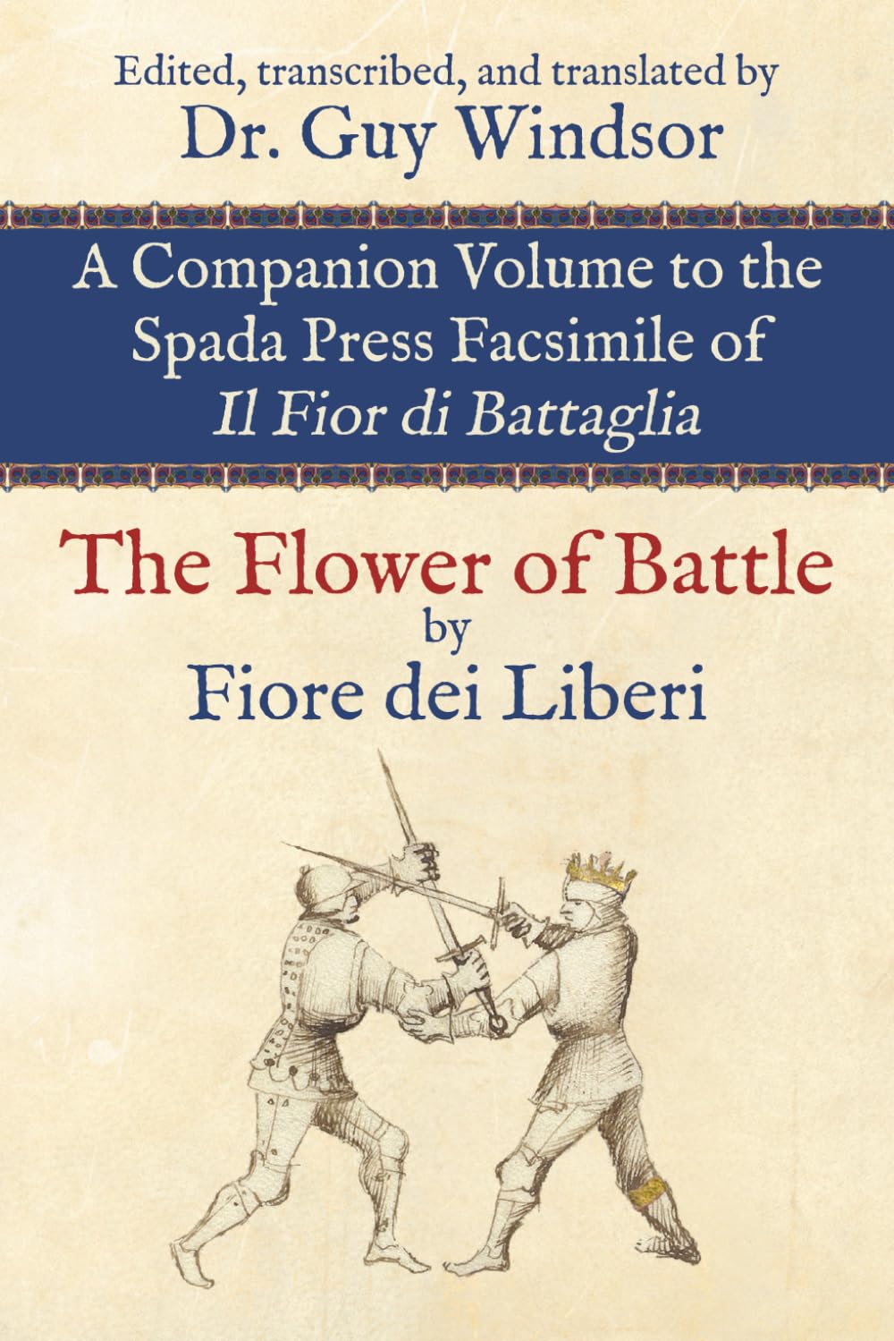 The Flower of Battle: Companion Volume to the Spada Press Facsimile of Il Fior di Battaglia, by Fiore dei Liberi: Edited, transcribed, and translated ... and translated by Dr. Guy Windsor