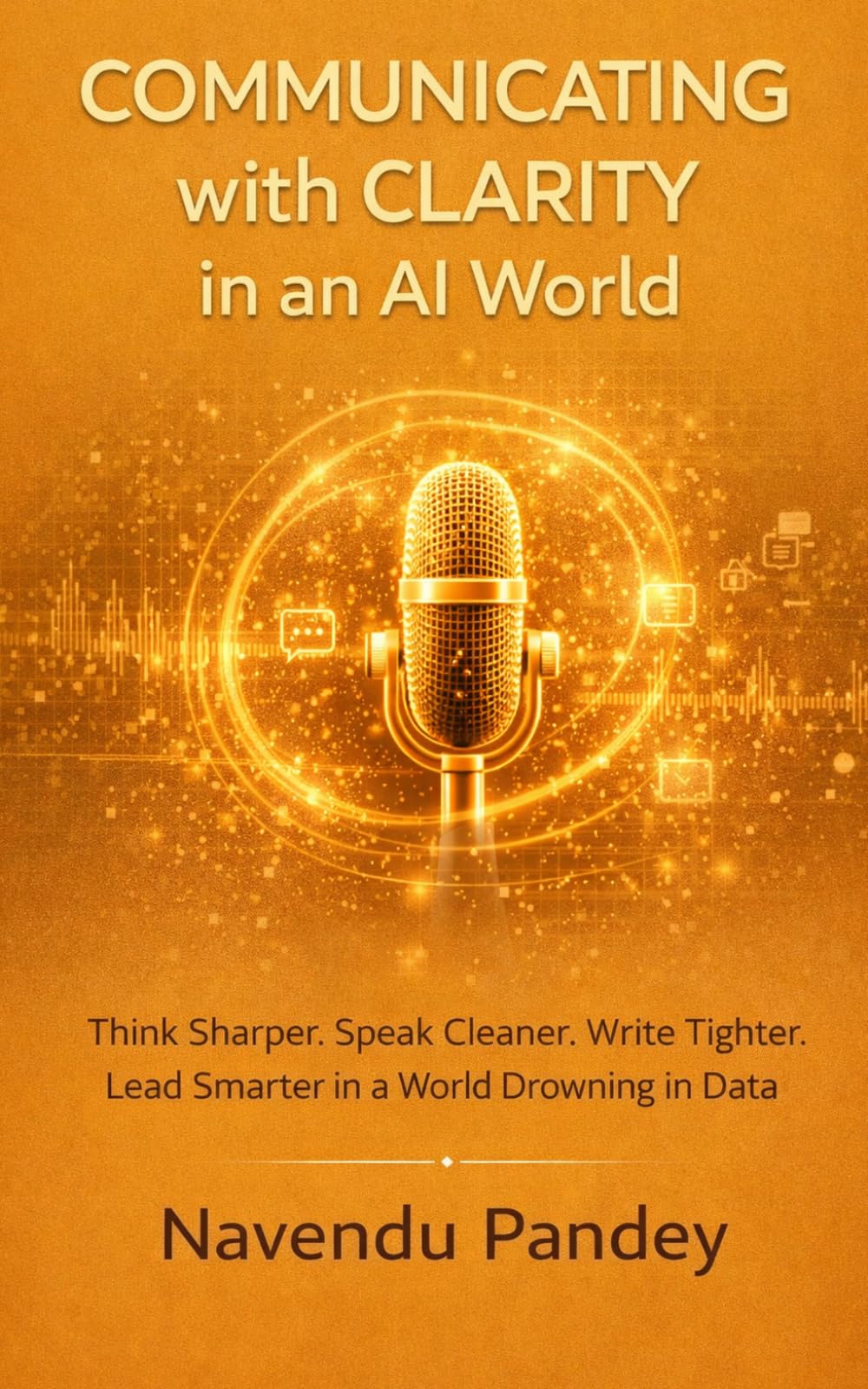 COMMUNICATING WITH CLARITY IN AN AI WORLD: The Modern Professional’s Guide to Communication That Builds Careers, Commands Respect, and Drives Real Results