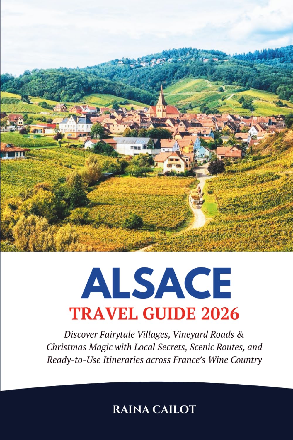 Alsace Travel Guide 2026: Discover Fairytale Villages, Vineyard Roads & Christmas Magic with Local Secrets, Scenic Routes, and Ready-to-Use Itineraries across France’s Wine Country