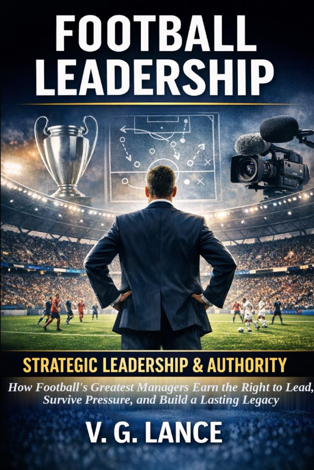 STRATEGIC LEADERSHIP & AUTHORITY: How Football's Greatest Managers Earn the Right to Lead, Survive Pressure, and Build a Lasting Legacy: 3 (The Football Leader)