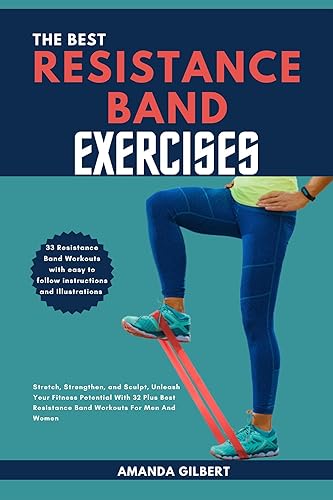 The Best Resistance Band Exercises : Stretch, Strengthen, and Sculpt, Unleash Your Fitness Potential With 32 Plus Best Resistance Band Workouts For Men And Women