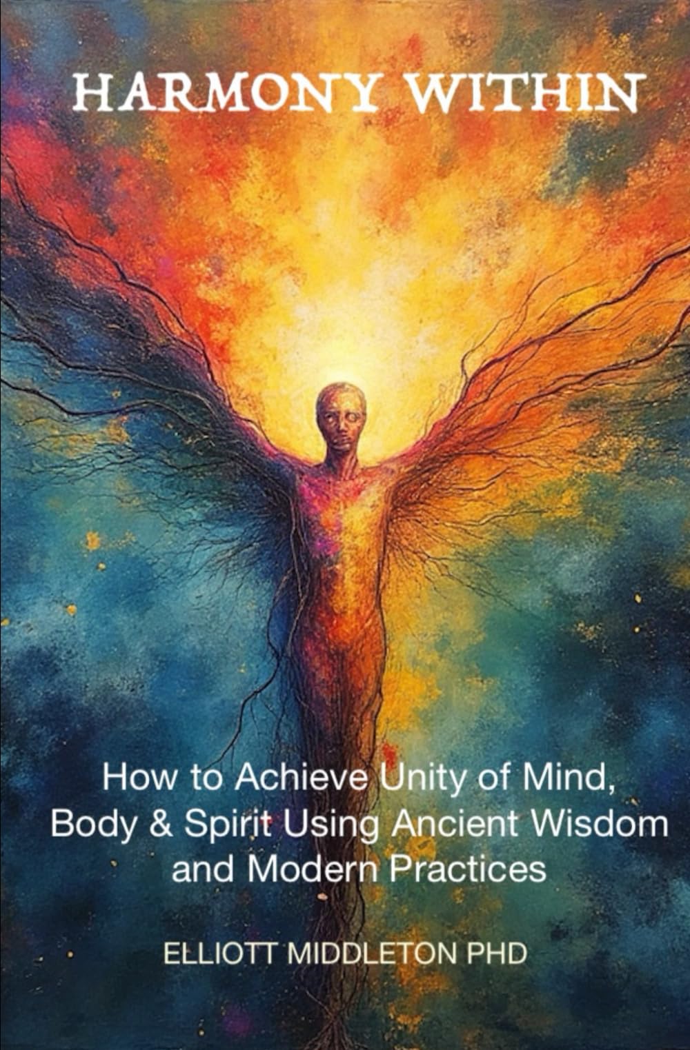 Harmony Within: Unlocking the Secrets of Holistic Wellness: How to Achieve Unity of Mind, Body, & Spirit Using Ancient Wisdom and Modern Practices