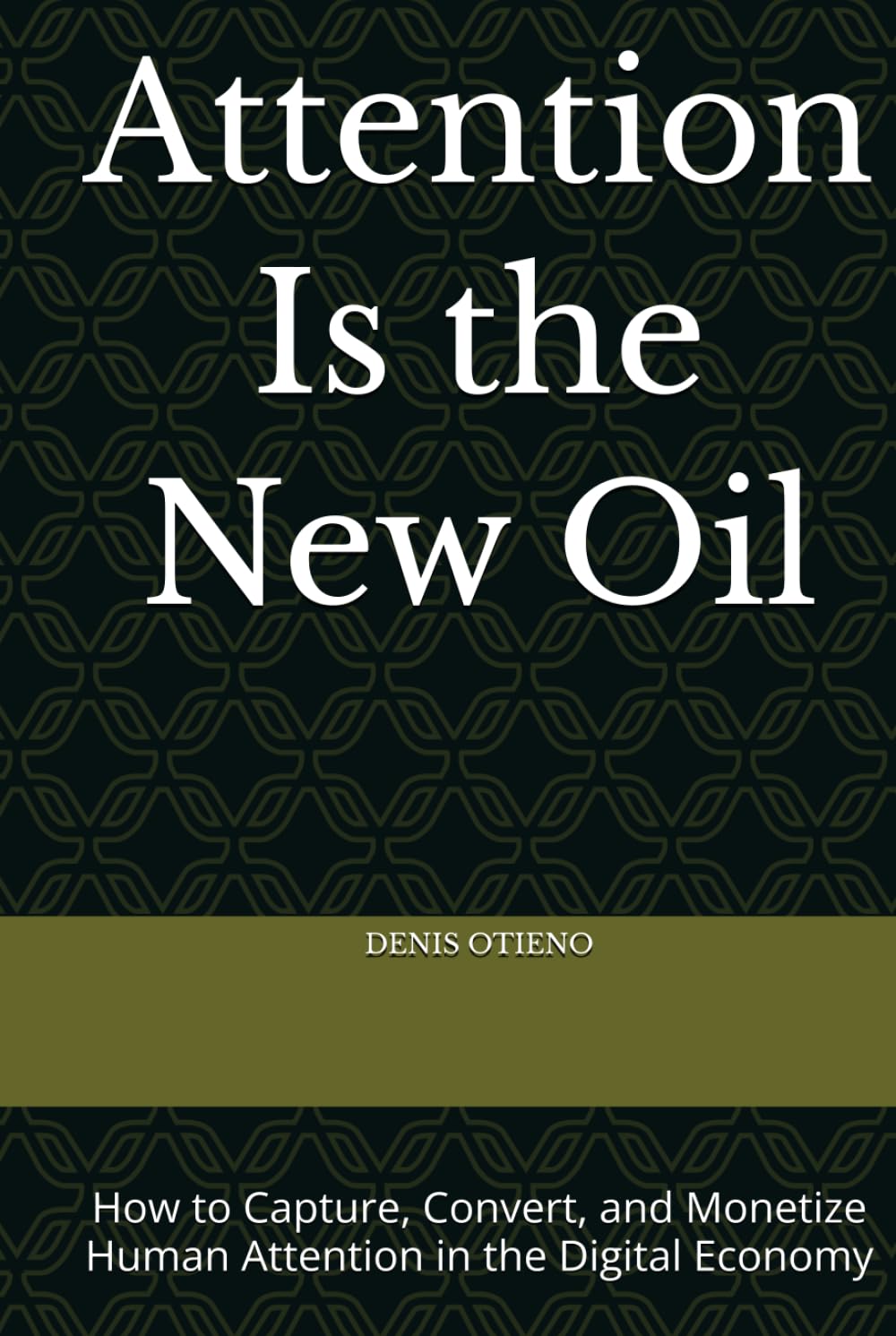 Attention Is the New Oil: How to Capture, Convert, and Monetize Human Attention in the Digital Economy