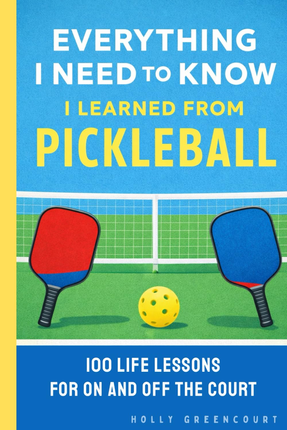 Everything I Need to Know I Learned From Pickleball: 100 Life Lessons for On and Off the Court