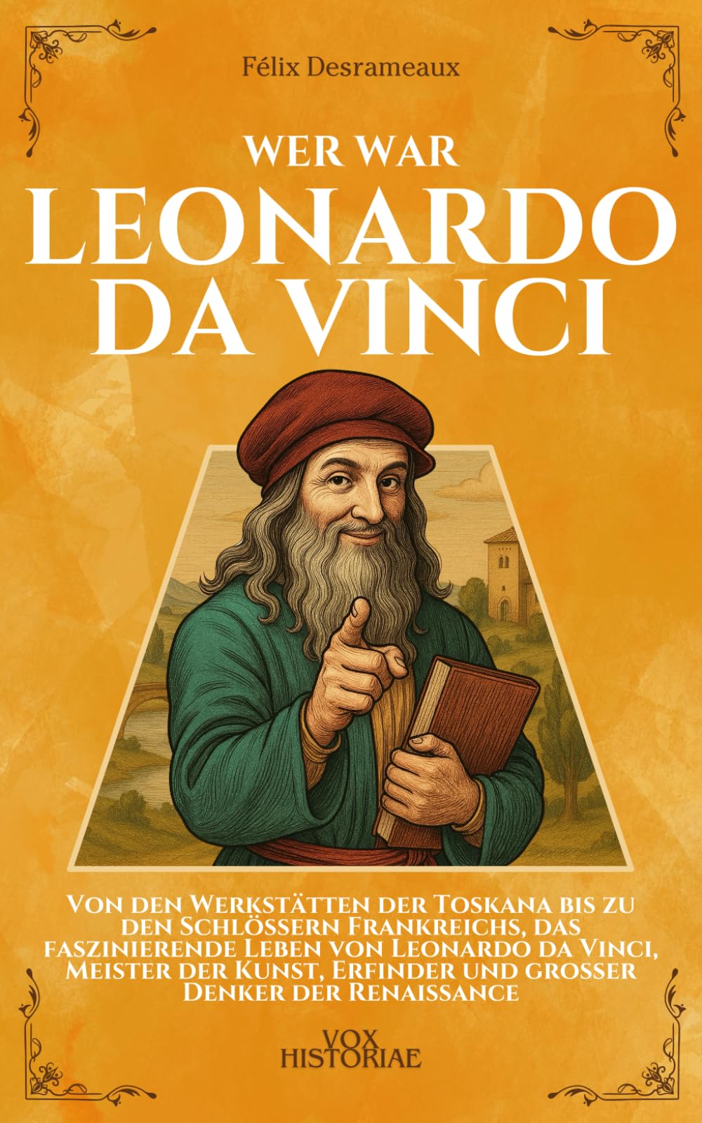Wer war Leonardo da Vinci: Von den Werkstätten der Toskana bis zu den Schlössern Frankreichs, das faszinierende Leben von Leonardo da Vinci, Meister ... großer Denker der Renaissance (Vox Historiae)