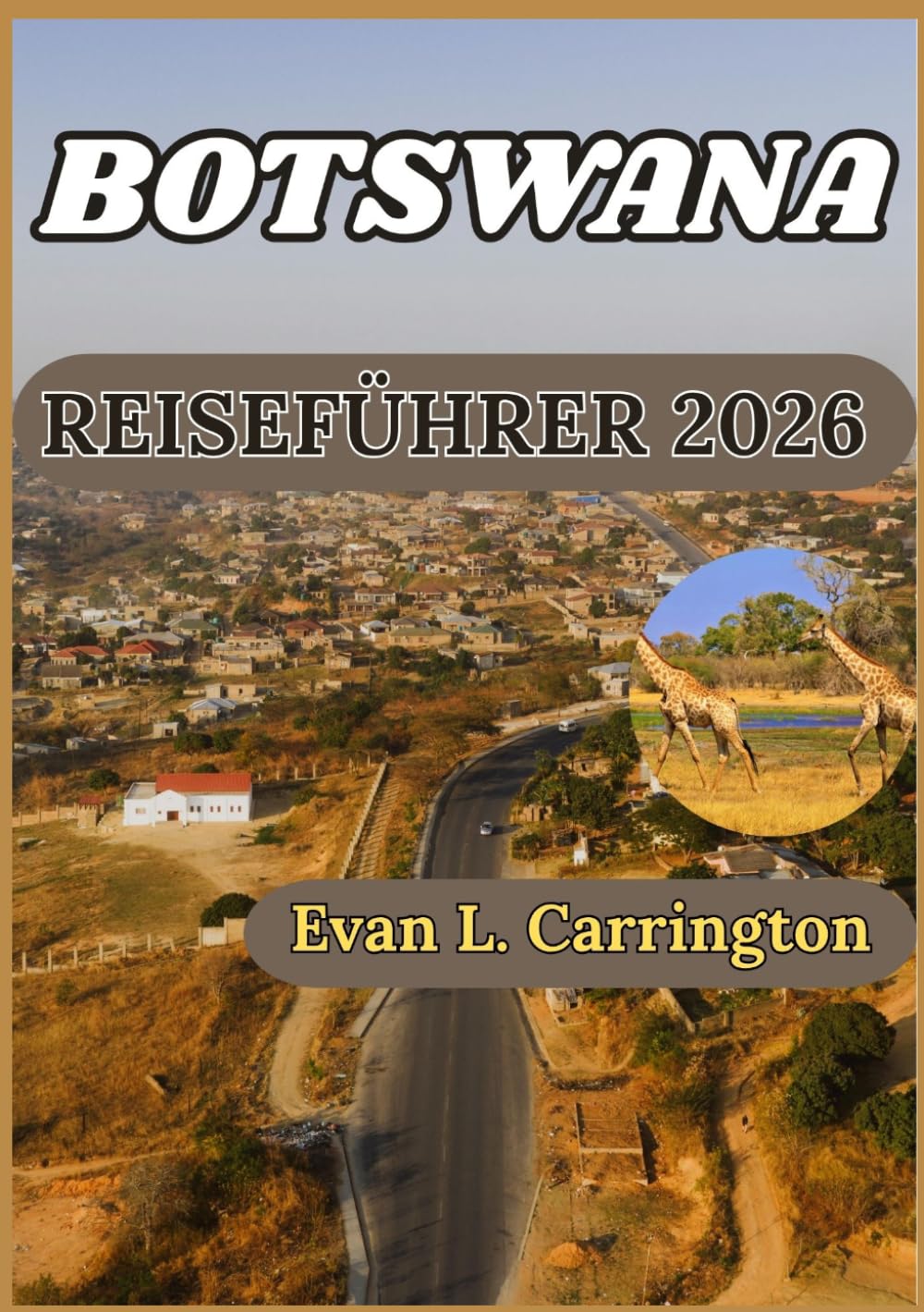BOTSWANA REISEFÜHRER 2026: Botswana verstehen: Kultur, Tierwelt, Städte und praktische Informationen für verantwortungsbewusste Besucher (Evan L. Carrington Weltreise-Kollektion)