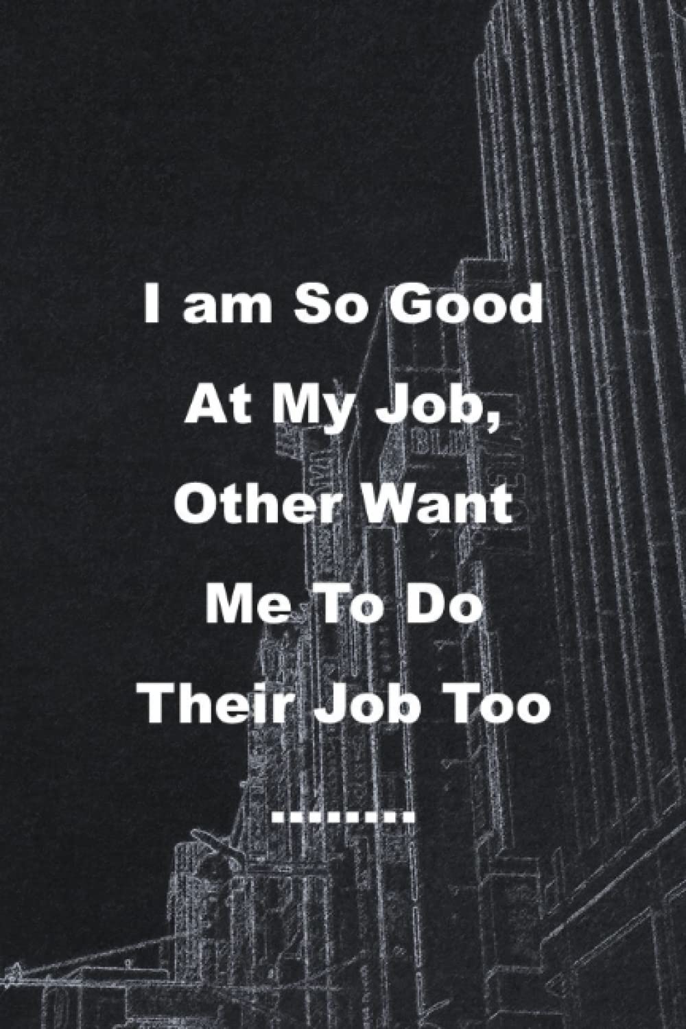 I am So Good At My Job, Other Want Me To Do Their Job Too ……..: Lined notebook