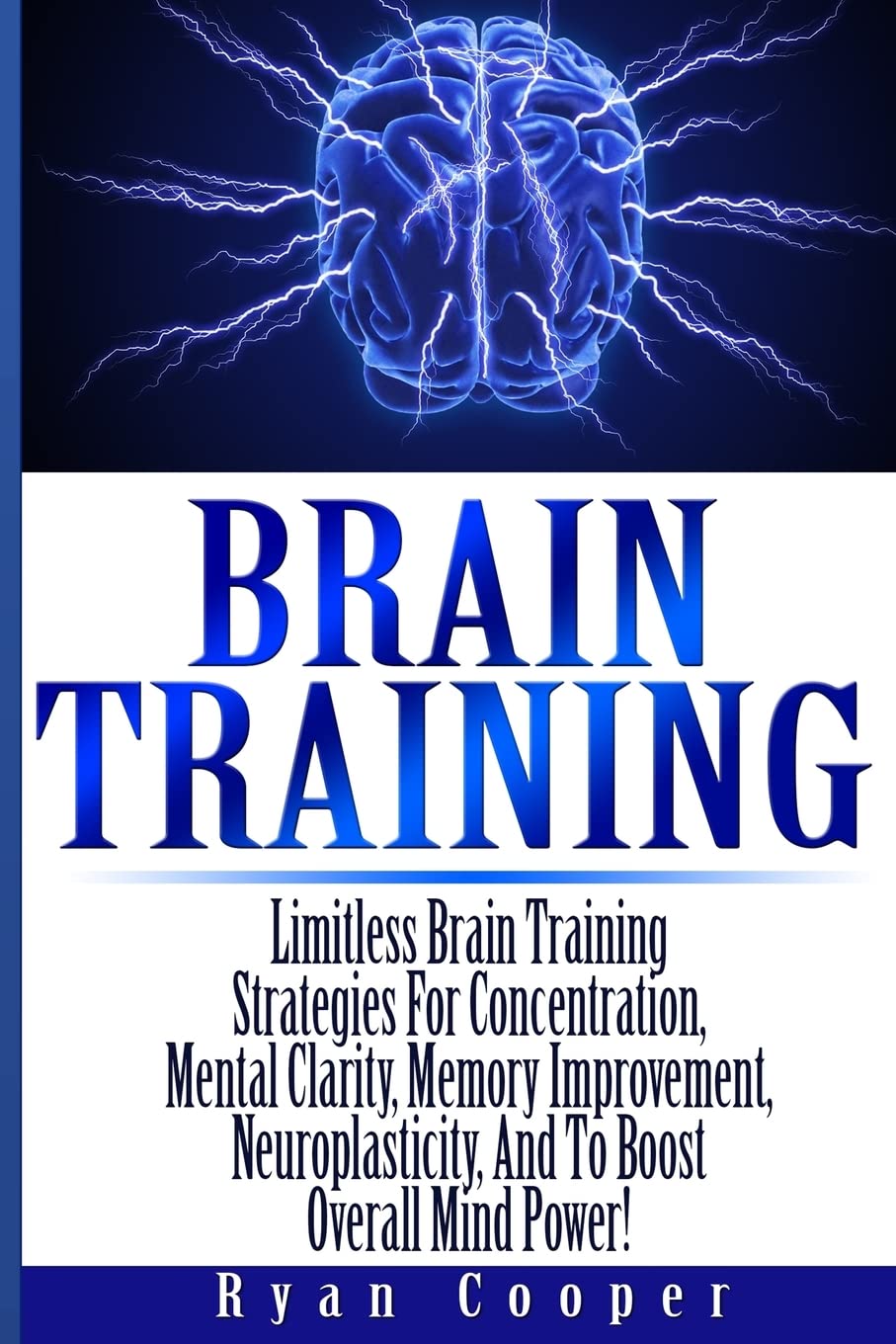 Brain Training - Limitless Brain Training Strategies For Concentration, Mental Clarity, Memory Improvement, Neuroplasticity, And To Boost Overall Mind Power!
