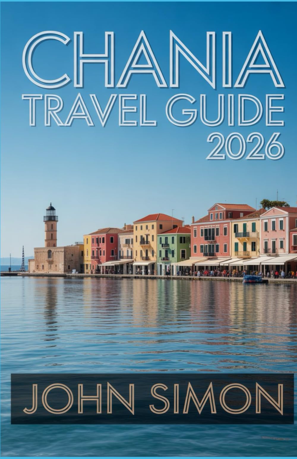 CHANIA TRAVEL GUIDE 2026: Everything You Need for the Perfect Trip: Itineraries, Travel Tips, Costs, and Local Secrets