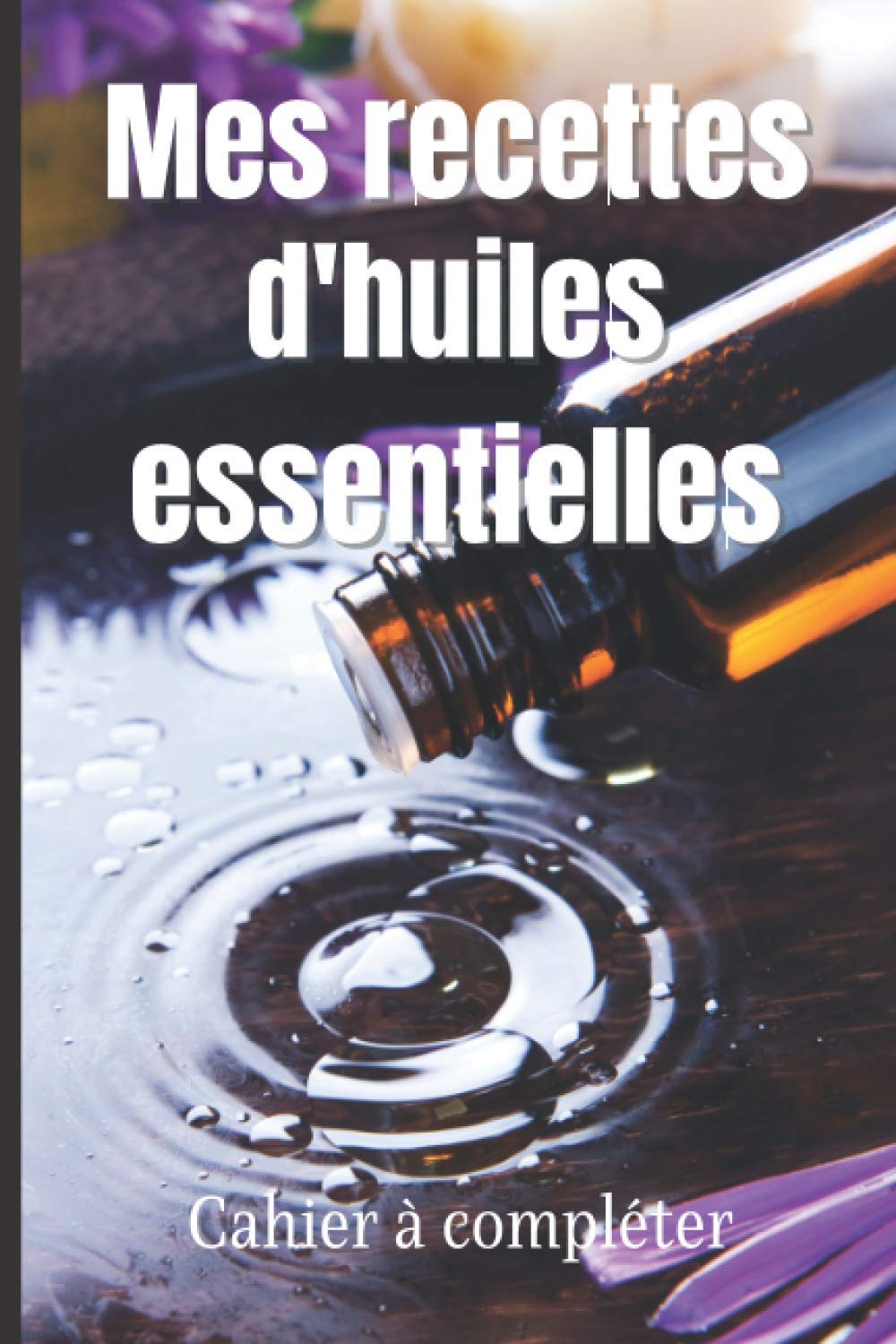 Mes recettes d'huiles essentielles: Carnet à compléter avec vos recettes d'huiles essentielles bien-être pour le corps et la maison | petit format : 15,24 x 22,86 cm (French Edition)