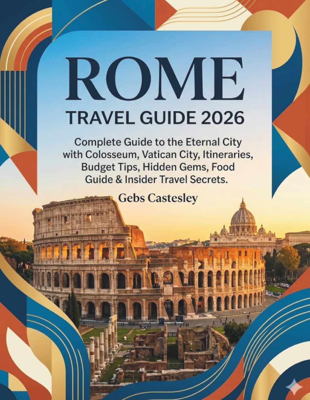 ROME TRAVEL GUIDE 2026: Complete Guide to the Eternal City with Colosseum, Vatican City, Itineraries, Budget Tips, Hidden Gems, Food Guide & Insider Travel Secrets