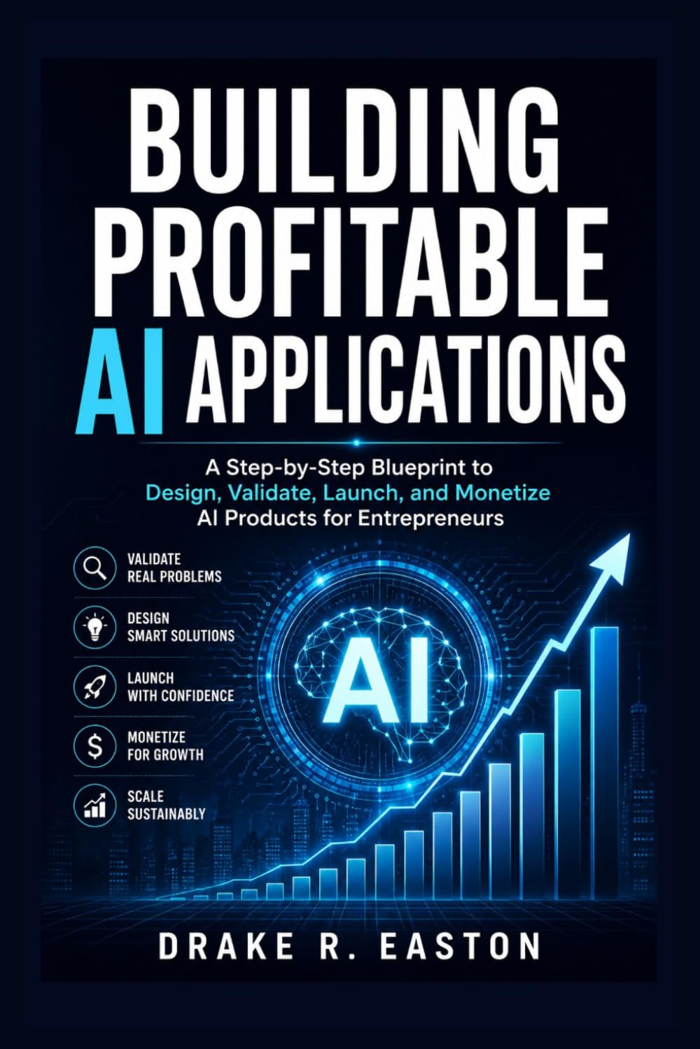 Building Profitable AI Applications: A Step-by-Step Blueprint to Design, Validate, Launch, and Monetize AI Products for Entrepreneurs