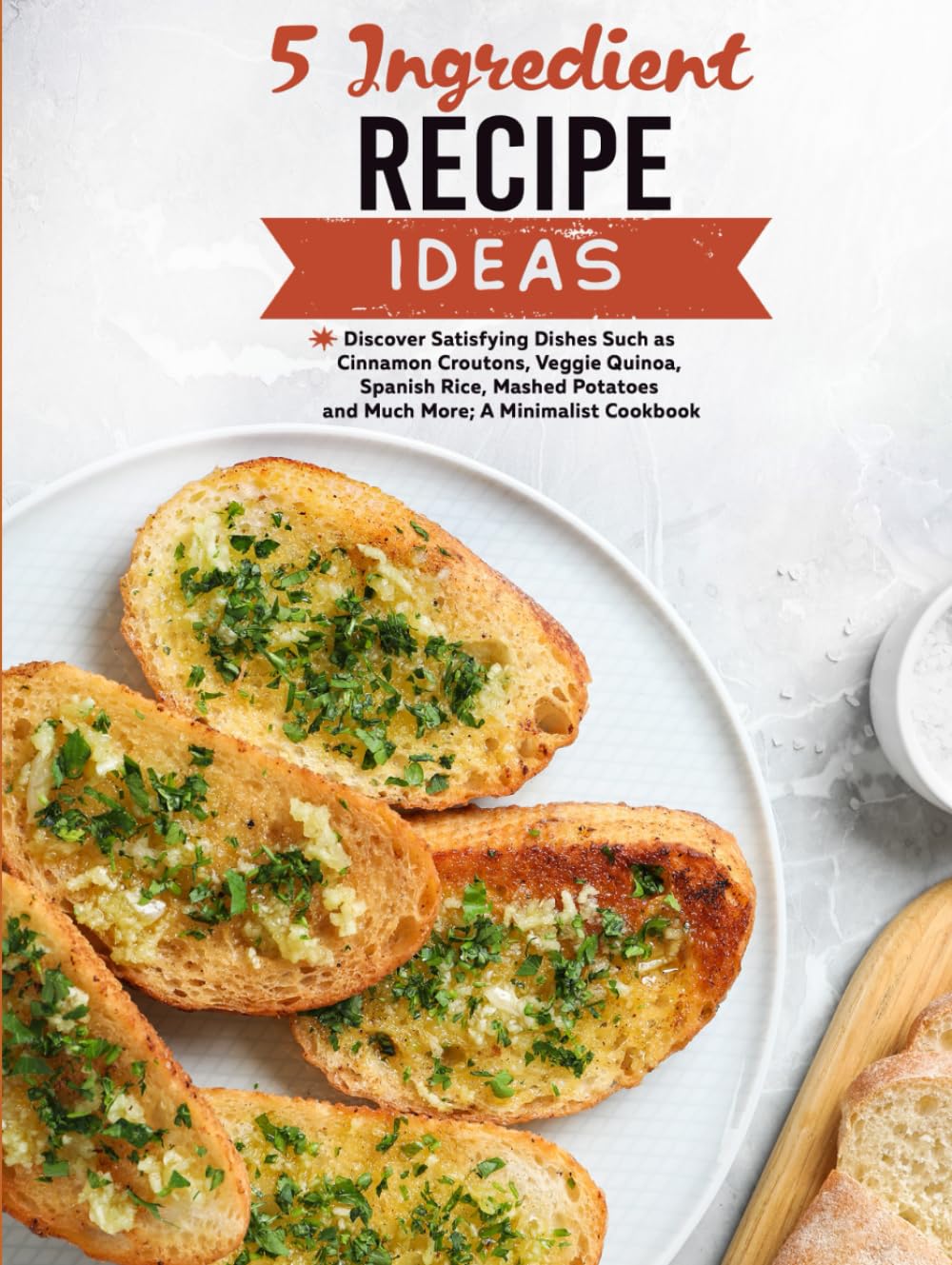 5 Ingredient Recipe Ideas: Discover Satisfying Dishes Such as Cinnamon Croutons, Veggie Quinoa, Spanish Rice, Mashed Potatoes and Much More; A Minimalist Cookbook