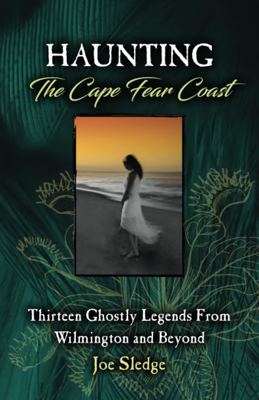 Haunting The Cape Fear Coast: Thirteen Ghostly Legends From Wilmington And Beyond
