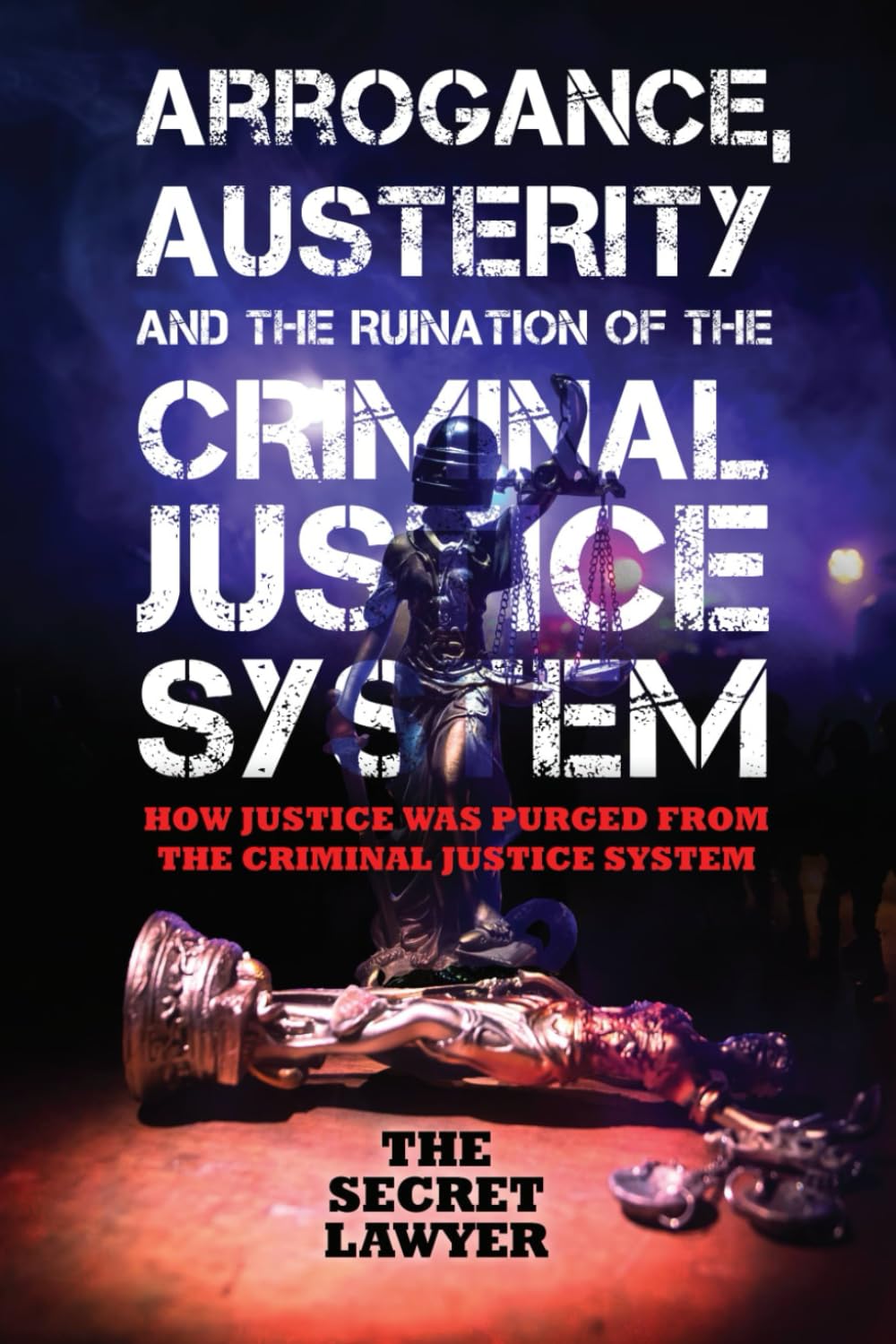Arrogance, Austerity and the Ruination of the Criminal Justice System: How Justice Was Purged from the Criminal Justice System