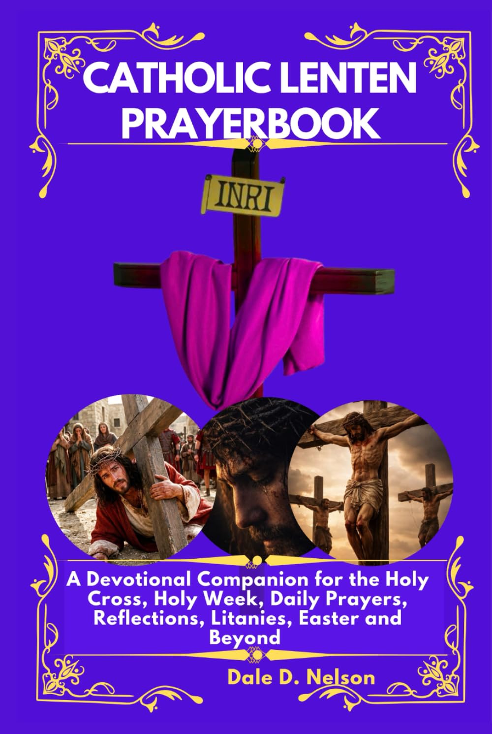 CATHOLIC LENTEN PRAYERBOOK: A Devotional Companion for the Holy Cross, Holy Week, Daily Prayers, Reflections, Litanies, Easter and Beyond