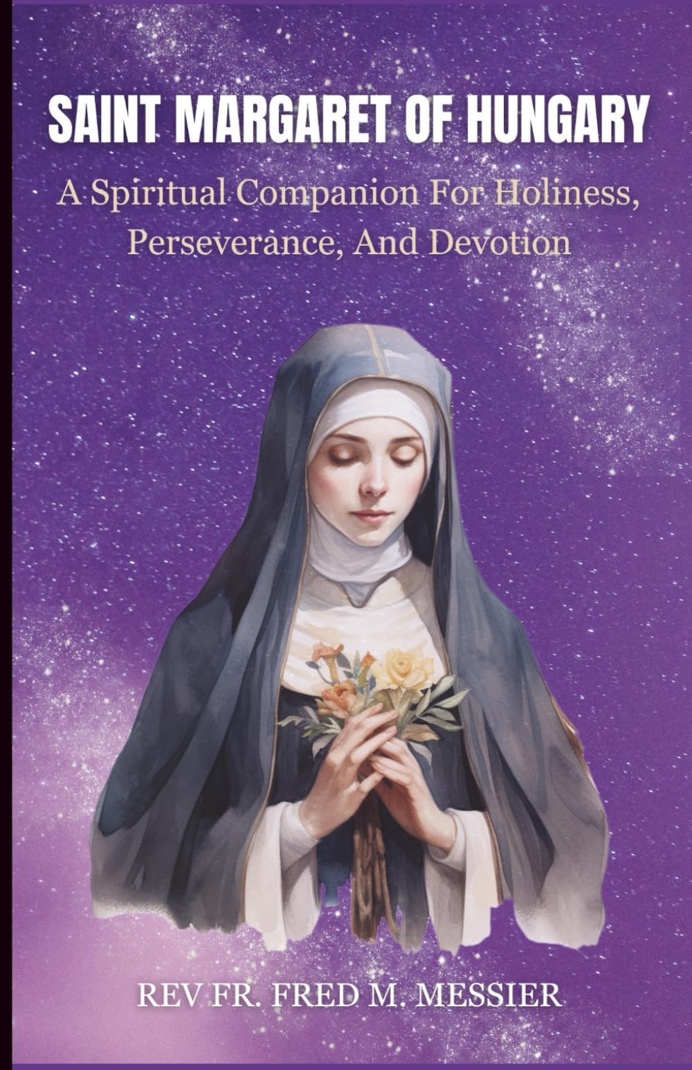 SAINT MARGARET OF HUNGARY: A Spiritual Companion For Holiness, Perseverance, And Devotion