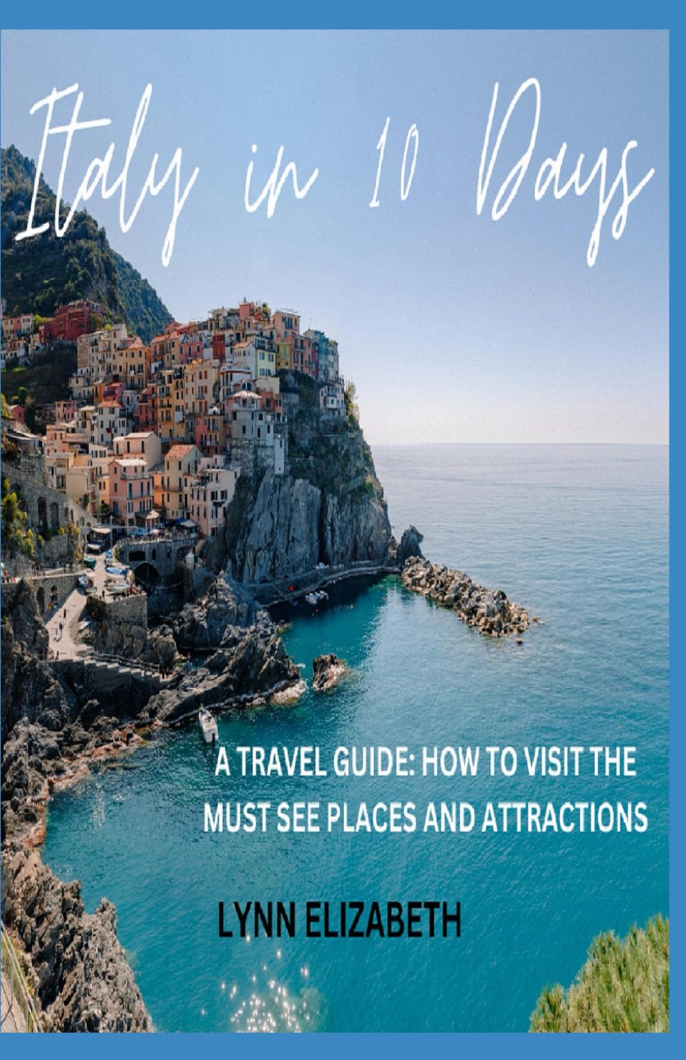 Italy in 10 Days: A TRAVEL GUIDE: HOW TO VISIT THE MUST SEE PLACES AND ATTRACTIONS