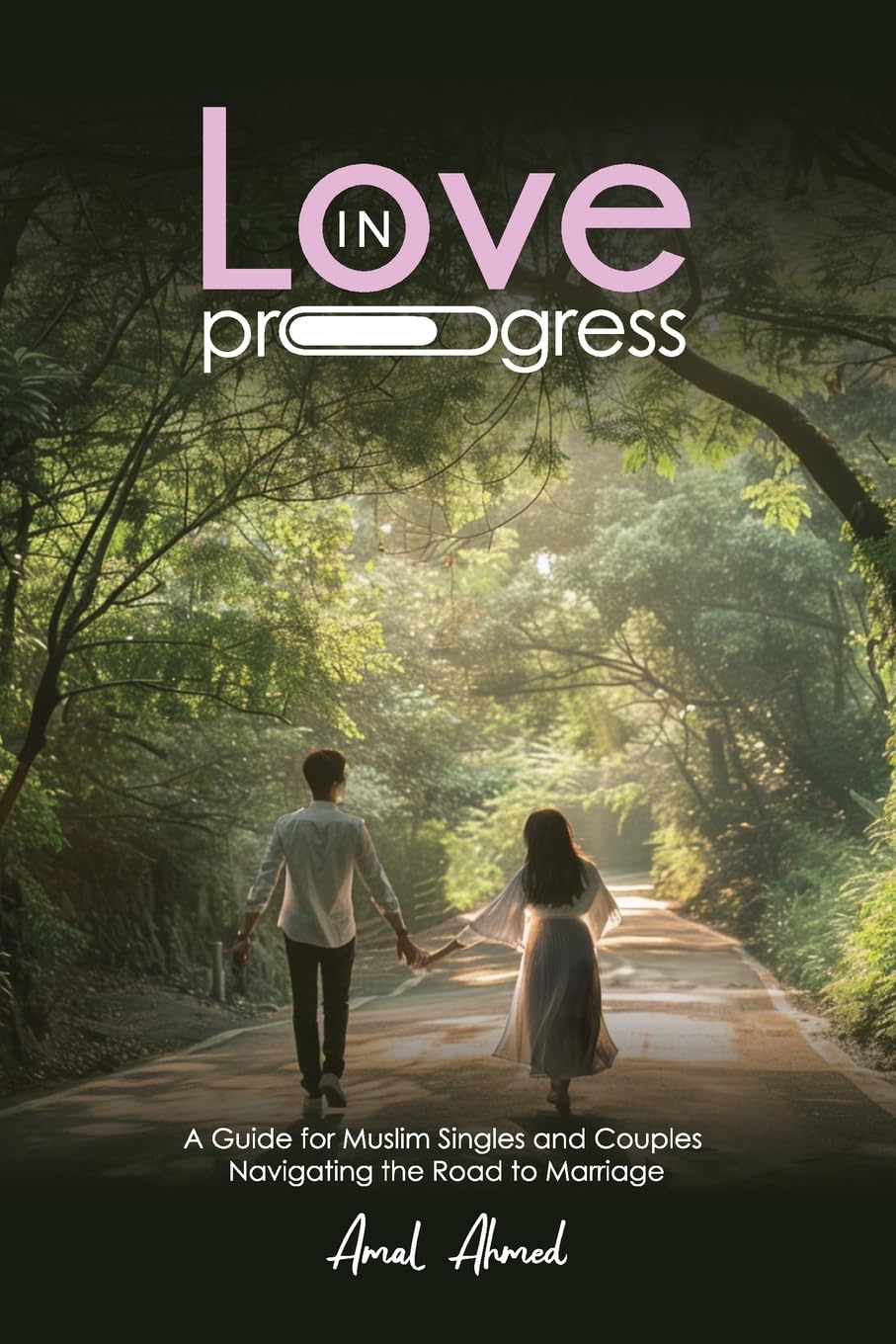 Love in Progress: A Guide for Muslim Singles and Couples Navigating the Road to Marriage