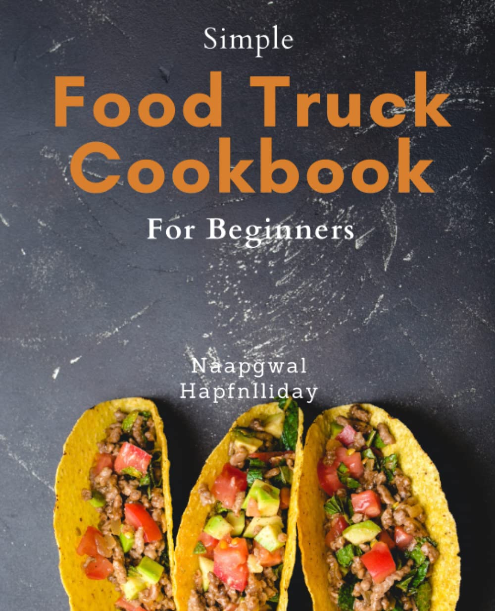 Simple Food Truck Cookbook For Beginners: Delicious Copycat Food Truck Recipes: Simple Step-by-Step Instructions to Cook at Home like a Pro Chef and Impress Your Guests.