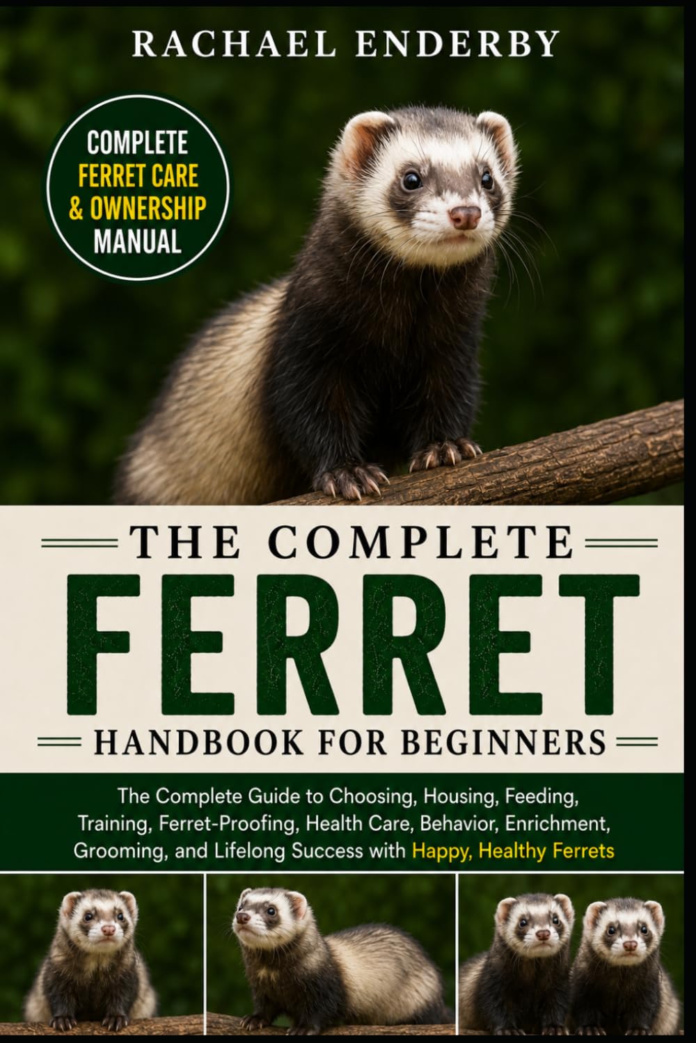 THE COMPLETE FERRET HANDBOOK FOR BEGINNERS: The Complete Guide to Choosing, Housing, Feeding, Training, Ferret-Proofing, Health Care, Behavior, ... Lifelong Success with Happy, Healthy Ferrets