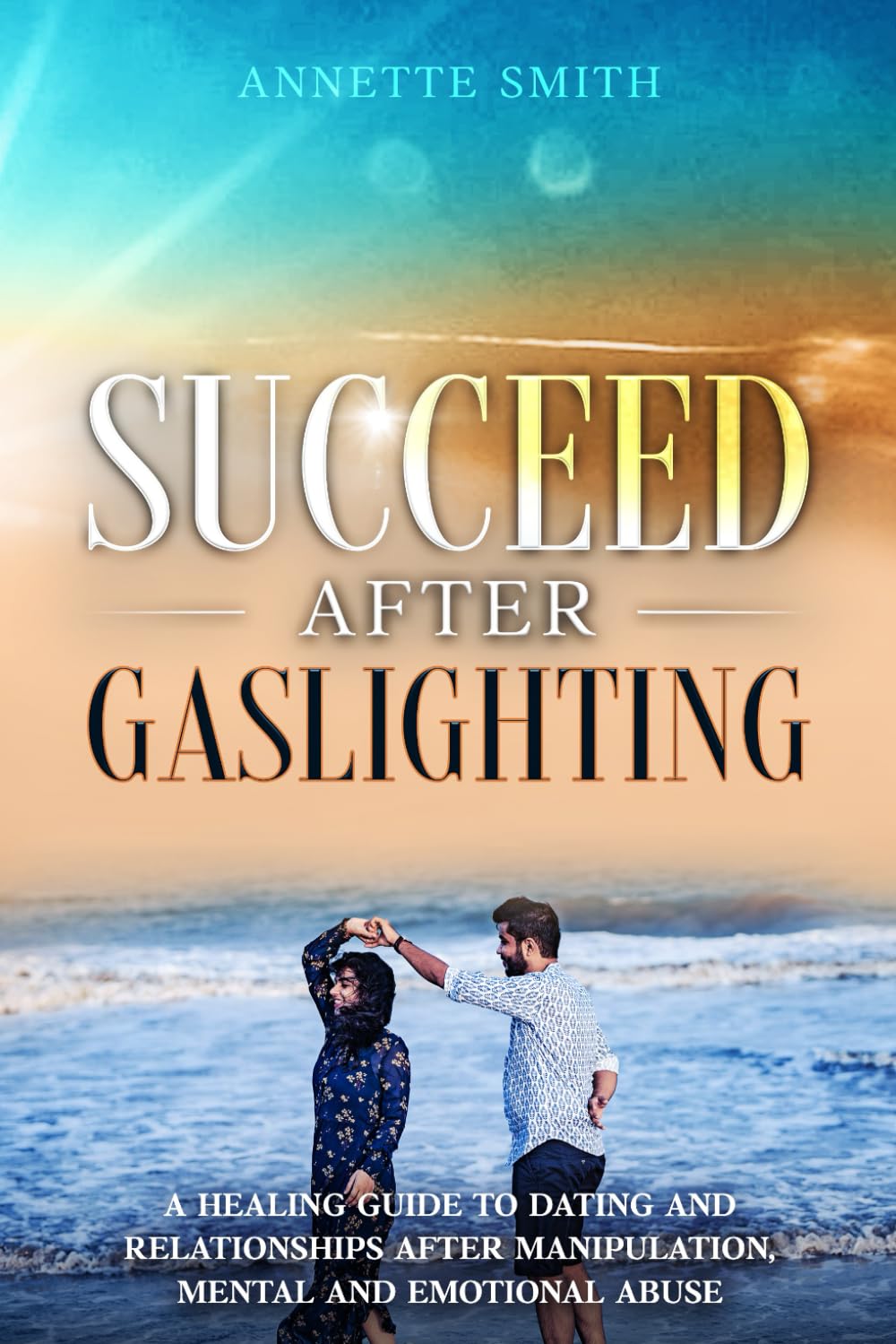 Succeed After Gaslighting: A Healing Guide to Dating and Relationships After Manipulation, Mental and Emotional Abuse (Gaslighting Recovery Series)
