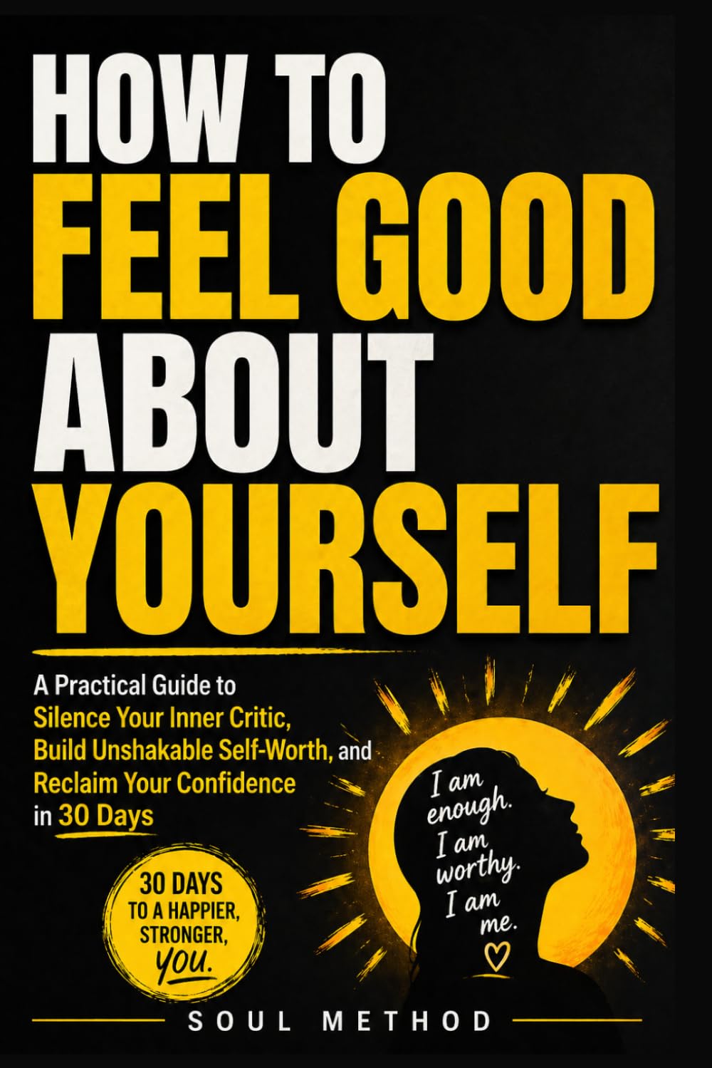 How To Feel Good About Yourself: A Practical Guide to Silence Your Inner Critic, Build Unshakable Self-Worth, and Reclaim Your Confidence in 30 Days