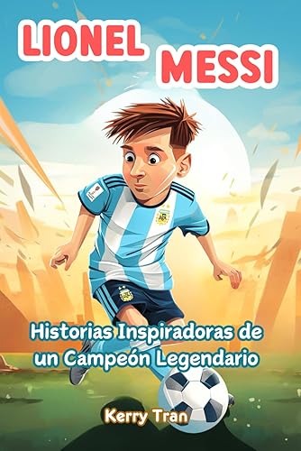 Lionel Messi: Historias Inspiradoras de un Campeón Legendario: Libro biográfico para niños sobre la confianza en uno mismo, la resiliencia y el poder de los sueños (Biografías deportivas para niños)