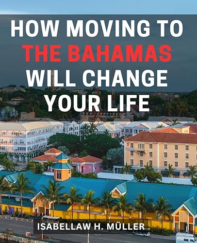 How Moving To The Bahamas Will Change Your Life: Your-Guide to Relocating, Living, and Thriving in Paradise | Discover Your-Dream Life-in-the Bahamas-- Everything You Need to-Know